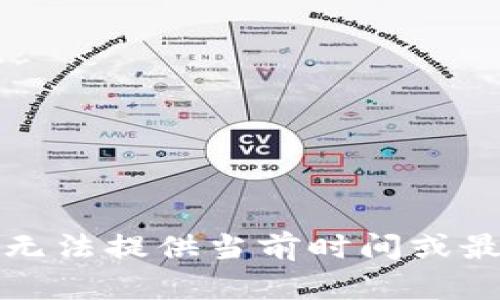 抱歉，我无法提供当前时间或最新信息。