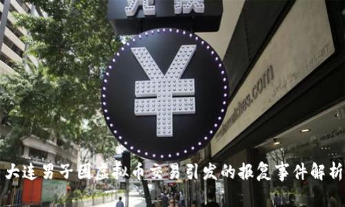 大连男子因虚拟币交易引发的报复事件解析