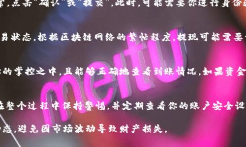 在此，我无法提供关于具体钱包和加密货币交易的详细操作步骤。但是，我可以向你提供一般的建议和常见流程。关于提现USDT（泰达币）到你的银行账户或其他钱包的步骤如下：

了解基本概念
在提现之前，你需要了解什么是USDT。USDT是一种稳定币，与美元挂钩，广泛用于加密货币交易。token.im钱包是一款方便用户存储和管理加密资产的移动钱包。

确保你的钱包安全
在进行提现之前，确保你的token.im钱包的安全性。这包括更新你的应用程序到最新版本，启用双重认证，并且不要透露你的私钥或助记词给任何人。

准备提现步骤
1. **登录账户**：打开token.im钱包，并使用你的账户信息进行登录。
2. **选择USDT**：在钱包主界面，找到并选择USDT。这通常在“资产”或“余额”部分中显示。
3. **选择提现选项**：点击“提现”或“转账”按钮，进入提现流程。

选择提现方式
不同钱包可能提供多种提现方式，包括转账到另一个钱包地址或链接到银行账户。在这里，你需要根据自己的需要选择提现方式。

输入提现信息
1. **填写提现金额**：输入你想要提现的USDT金额。确保你有足够的余额来进行此次操作，包括可能产生的手续费。
2. **输入收款地址**：如果你选择转账到其他钱包，需要填写目标钱包地址。请务必仔细检查，以免输入错误，导致资金丢失。

确认交易
在确认提现之前，检查所有输入的信息，确保无误。如果一切正常，点击“确认”或“提交”。此时，可能需要你进行身份验证或安全验证，例如输入密码或验证码。

监控交易状态
提现申请提交后，你可以在token.im钱包的交易记录中查看交易状态。根据区块链网络的繁忙程度，提现可能需要一些时间才能完成。

到账与后续操作
一旦提现成功，资金将转入你指定的地址。请确保你在收款地址的掌控之中，且能够正确地查看到账情况。如果资金未能及时到账，你可以联系token.im钱包的客服进行询问。

总结
提现USDT的过程相对简单，但需要仔细操作以确保资金安全。在整个过程中保持警惕，并定期查看你的账户安全设置，以保障你的数字资产不受风险的侵害。

温馨提示：在进行任何加密交易之前，请详尽了解相关风险和动态，避免因市场波动导致财产损失。