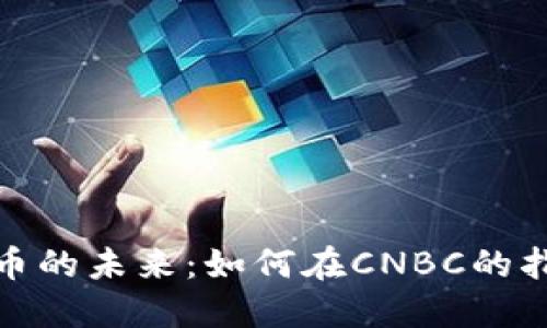 : 掌握虚拟货币的未来：如何在CNBC的指引下投资成功