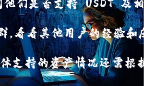 Token.im 钱包是一个专业的数字货币钱包，以支持多种加密资产和区块链交易而闻名。然而，关于 USDT（泰达币）是否在该钱包中可用，具体情况可能会随着市场变化而有所不同。

为了核实 Token.im 钱包中 USDT 的支持情况，你可以采取以下步骤：

1. **查看官方信息**：访问 Token.im 的官方网站或其社交媒体账户，以获取最新的支持币种信息。

2. **尝试添加资产**：打开 Token.im 钱包，查看是否可以手动添加 USDT 资产。如果可以找到 USDT，说明该钱包是支持的。

3. **咨询客服**：如果仍有疑虑，可以直接联系 Token.im 的客服团队，询问他们是否支持 USDT 及相关的交易功能。

4. **查阅用户社区**：访问相关的用户论坛或社区，例如 Reddit 或币圈社群，看看其他用户的经验和反馈。

通常，USDT 作为一种广泛使用的稳定币，许多数字货币钱包都支持。然而，具体支持的资产情况还需根据钱包的更新和政策变化而确定。