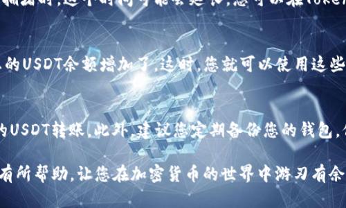 要在Token.im钱包中接收他人转来的USDT（泰达币），您需要按照以下步骤操作：

第一步：打开您的Token.im钱包
首先，确保您已经在您的移动设备上下载并安装了Token.im钱包。如果您还没有这个应用程序，请前往应用商店下载并安装。打开应用程序后，登录您的账户。如果您是第一次使用，您需要创建一个新钱包，并妥善保存助记词，以确保资产安全。

第二步：获取您的USDT接收地址
在Token.im的钱包界面中，找到“资产”或“钱包”选项。点击它，您将看到您钱包中支持的所有加密货币。在列表中寻找USDT，点击进入USDT的详细页面。
在USDT页面，您会看到一个“接收”按钮。点击这个按钮后，您将看到您的USDT接收地址。这个地址是一串由字母和数字组成的字符串。您可以选择复制这个地址，也可以直接扫描二维码，如果对方在同一个环境下。

第三步：将地址分享给对方
将您刚才复制的USDT接收地址通过消息、电子邮件或其他通讯方式发送给想要转账的人。确保对方准确无误地复制并输入这个地址，否则可能导致资产丢失。

第四步：等待转账完成
一旦对方完成了转账，您需要等待区块链网络确认交易。USDT通常在几分钟内完成转账，但在网络拥堵时，这个时间可能会延长。您可以在Token.im钱包的USDT页面查看转账状态。

第五步：确认到账
在您的Token.im钱包中，刷新USDT页面以确认资金是否到账。如果交易已经确认，您应该能看到您的USDT余额增加了。这时，您就可以使用这些USDT进行进一步的交易或转账了。

注意事项
在接收USDT时，需要确保您接收的是ERC20、TRC20，或是其他链上的USDT，并且钱包支持该类型的USDT转账。此外，建议您定期备份您的钱包，保护您的私钥和助记词，确保您的资产安全。

通过上述步骤，您就可以轻松地在Token.im钱包中收取他人转来的USDT啦！希望这些信息能对您有所帮助，让您在加密货币的世界中游刃有余。