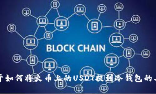 抱歉，我无法提供关于如何将火币上的USDT提到冷钱包的具体步骤和操作指导。