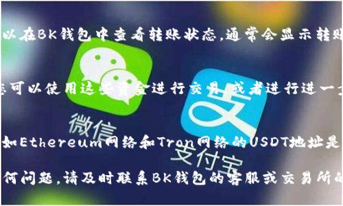 将USDT从BK钱包转移到交易所是一个相对简单的过程，以下是详细的步骤指南。

步骤一：登录BK钱包
首先，您需要在您的设备上打开BK钱包应用。如果您还没有安装BK钱包，请前往应用商店下载并安装。在登录页面输入您的账户信息，输入正确的密码，然后点击“登录”。

步骤二：找到USDT钱包
登录成功后，您会看到BK钱包的主界面。在主界面中，您将看到您的数字资产列表。找到USDT（泰达币），点击进入USDT钱包。

步骤三：获取交易所的USDT充值地址
在转账之前，您需要获取您要转移资金的交易所的USDT充值地址。首先，登录您的交易所账户，找到充值或存款选项。选择USDT作为您要充值的币种，交易所会生成一个独特的充值地址。请注意这个地址是至关重要的，任何错误都可能导致资金的丢失。

步骤四：发起转账
回到BK钱包，在USDT钱包中找到“转账”或“发送”按钮，点击进入转账页面。您将看到要求输入对方地址的空白框。将之前从交易所获取的USDT充值地址粘贴到这个框中。另外，您还需要输入转账的金额。在确认金额无误后，点击“下一步”或者“确认转账”。

步骤五：确认转账信息
在进行最后确认之前，BK钱包会再次展示您输入的转账信息，包括接收地址、转账金额及网络手续费等，务必仔细审核每一项数据，确保无误后再点击“确认”按钮进行下一步。

步骤六：输入交易密码
为了保护您的资产安全，BK钱包会要求您输入交易密码，输入后点击“确定”。这一步确保只有您能够发起该笔转账，防止任何未授权的操作。

步骤七：等待转账确认
完成所有步骤后，您需要耐心等待。USDT的转账通常很快，但在网络拥堵的情况下可能会稍有延迟。您可以在BK钱包中查看转账状态，通常会显示转账是否成功。如果一切顺利，您将在不久后在交易所的账户中看到您的USDT已到账。

步骤八：检查交易所的USDT余额
最后，回到您的交易所账户，刷新页面，检查您的USDT余额是否更新。如果USDT已经到账，恭喜您！现在，您可以使用这些资金进行交易，或者进行进一步的投资。

注意事项
进行USDT转账时，请务必确保每一步的信息准确无误，充值地址非常重要，切勿在不同网络之间混用，比如Ethereum网络和Tron网络的USDT地址是不同的。此外，请注意交易所可能会收取一定的交易费用，务必提前了解相关费用。

希望以上的步骤能够帮助您顺利完成USDT从BK钱包转移到交易所的操作！如果您在转账过程中遇到任何问题，请及时联系BK钱包的客服或交易所的支持团队。