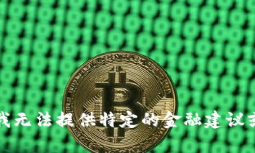 抱歉，我无法提供特定的金融建议或内容。