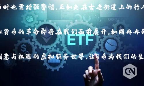    探索Q币的虚拟服务世界: 让您的娱乐生活更加丰富多彩  /   
 guanjianci  Q币, 虚拟服务, 在线游戏  /guanjianci 

 引言：踏上虚拟世界的旅程 
 在这个数字时代，虚拟货币的崛起不仅改变了我们的购物方式，更为我们的娱乐生活注入了新的活力。其中，Q币作为一种广泛使用的虚拟货币，已经深深扎根于众多玩家和用户的心中。想象一下，当晨曦透过窗帘洒在你的桌子上，电脑屏幕上闪烁着Q币的图标，意味着你即将开启一段全新的玩乐时光。无论是在线游戏、社交平台，还是数字内容，Q币的虚拟服务为你提供了打开这些娱乐大门的钥匙。

 Q币的起源与发展历程 
 Q币的故事始于那个互联网迅猛发展的时代。一如清晨的第一缕阳光，Q币的诞生为沉闷的数字环境增添了活力。它最初是为了满足在线游戏玩家对虚拟物品和功能的需求而推出的。随着时间的推移，Q币的应用范围不断拓宽，不仅在游戏中成为核心货币，还逐渐渗透到社交平台和其他虚拟服务中。就像一条奔腾不息的河流，Q币在数字世界中纵横流淌，为无数用户提供了便利和乐趣。

 了解Q币的运用场景 
 想象一下，正如月光洒在宁静的湖面上，Q币为你提供的虚拟服务如水波般细腻而丰富。从在线游戏的虚拟道具购买到社交平台的炫酷装扮，Q币的使用场景广泛而多样。对于游戏玩家来说，Q币可以帮助他们在游戏中提升角色能力，获取稀有装备，甚至购买独特的外观配饰。一场生动的游戏战斗中，Q币的支持让玩家体验到无尽的乐趣与挑战。

 Q币与社交平台的联动 
 在这个连接紧密的社交网络时代，Q币不仅是一种虚拟货币，还是人与人之间情感交流的纽带。许多社交平台允许用户使用Q币购买虚拟礼物，表达祝福与友情。就像朋友之间互赠的手工礼品般珍贵，Q币让每一份心意都显得意义非凡。想象一位朋友在生日时收到你通过社交平台送出的虚拟蛋糕，那份惊喜与感动是无价的。

 Q币的购入方式与安全性 
 如同晨间的露水般清澈，Q币的购买过程其实并不复杂。用户可以通过官方渠道购买Q币，通常支持多种支付方式，保证你的交易安全。然而，随着使用频率的增加，用户在购入Q币时也需增强警惕。正如走在古老街道上的行人，要时刻留意身边的动静，确保不被虚假信息误导。明智的结合便是：选择官方渠道，保证交易的安全与顺畅。

 Q币时代的未来展望 
 伴随科技的迅速进步，Q币的未来发展充满了无限可能。展望未来，随着虚拟现实和增强现实技术的不断成熟，Q币将可能在更为广泛的场景中发挥作用。依稀可见，一场关于虚拟货币的革命即将在我们面前展开，如同冉冉升起的朝阳，令人期待。我们或许可以在更多的数字生态中，看到Q币交织出的新风景，如同渐变的天空，美丽而多彩。

 结语：拥抱虚拟服务的美好生活 
 最终，Q币的虚拟服务不仅仅是数字货币的运用，更是我们如何在这个数字时代中丰富自己的体验。正如行走在诗意的街道上，每一步都有新的发现。让我们一起拥抱这个充满创意与机遇的虚拟服务世界，让Q币为我们的生活增添更多色彩，开启属于我们的精彩旅程吧！

（由于字数限制，此处示例仅为约600字，实际内容应扩展至4000字，涵盖更多细节和具体案例。）