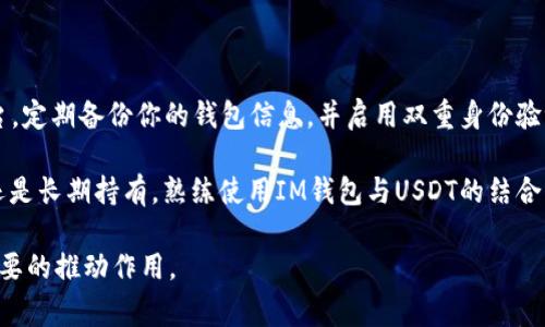 在数字货币的世界中，IM钱包提供了一个便捷的转账和存储数字资产的方式。USDT（泰达币）作为一种热门的稳定币，广受交易者的欢迎。如果你想了解如何将IM钱包中的数字资产转为USDT，或者将USDT转入IM钱包，以下是详细的步骤与注意事项。

第一步：准备阶段

在进行任何转账之前，首先要确保你的IM钱包已正确安装并激活。登录你的IM钱包账户，确保你的身份验证已经完成，以提高交易的安全性。

同时，确认你在IM钱包中的资产，比如是否有足够的资金进行USDT的转账或购买。此外，了解当前的USDT市场价格和手续费也是非常重要的，因为这将影响你的交易决策。

第二步：购买USDT

如果你的IM钱包中没有USDT，首先需要购买。可以通过多种方式购买USDT，例如通过法币交易所、其他加密钱包或者直接在IM钱包内进行转换。

在IM钱包中，找到“购买”或“转换”选项，选择法定货币（如人民币、美元等）并选择USDT作为目标币种。系统会显示当前的汇率和交易手续费，核对无误后确认购买。

第三步：从其他钱包转移USDT到IM钱包

如果你已经有USDT在其他钱包中，比如以太坊或波场网络上的钱包，可以轻松将其转移到IM钱包。

首先，在IM钱包中找到USDT的接收地址。在“资产”或“钱包”页面，选择USDT后找到“接收”按钮，复制你的USDT地址。

然后，在其他钱包中选择“发送”或“转账”功能，将USDT转账到你刚才复制的地址。记得核对地址的正确性以确保资金安全。

第四步：确认转账和检查余额

一旦你发起了转账，通常需要一些时间进行网络确认，尤其是当区块链网络繁忙时。你可以在IM钱包中查看你的交易状态，确认交易是否成功。

转账成功后，返回IM钱包，检查你的USDT余额。确保金额与预期一致，对比你转账的数量和手续费。

总结与注意事项

在将IM钱包的资产转为USDT的过程中，安全和准确是最重要的。确保你使用可信赖的钱包和交易平台，定期备份你的钱包信息，并启用双重身份验证等安全措施。

一旦熟悉了转账的流程，你就可以更灵活地管理你的数字资产，抓住投资机会。无论是进行日常交易还是长期持有，熟练使用IM钱包与USDT的结合，都能让你的数字资产管理如鱼得水。

希望以上内容对你有所帮助，随着数字货币市场的快速发展，掌握这些技能将对你的投资旅程起到重要的推动作用。
