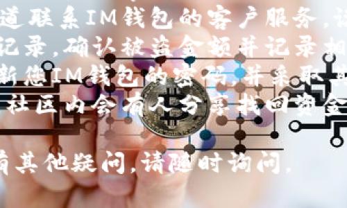 抱歉，您遇到了这个问题。如果您的IM钱包USDT被盗，建议您采取以下步骤：

1. **立即报警**：联系您的当地警方，报告盗窃事件。
2. **联系IM钱包客服**：通过官方渠道联系IM钱包的客户服务，说明情况并提供所有相关证据。
3. **查看交易记录**：检查所有交易记录，确认被盗金额并记录相关信息。
4. **更改密码和安全设置**：确保更新您IM钱包的密码，并采取其他安全措施，例如开启双重身份验证。
5. **关注新闻和社交媒体**：有时候，社区内会有人分享找回资金的经验或方法。

希望这些步骤能帮助您解决问题。如有其他疑问，请随时询问。