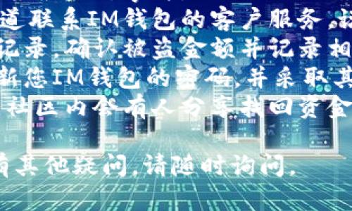 抱歉，您遇到了这个问题。如果您的IM钱包USDT被盗，建议您采取以下步骤：

1. **立即报警**：联系您的当地警方，报告盗窃事件。
2. **联系IM钱包客服**：通过官方渠道联系IM钱包的客户服务，说明情况并提供所有相关证据。
3. **查看交易记录**：检查所有交易记录，确认被盗金额并记录相关信息。
4. **更改密码和安全设置**：确保更新您IM钱包的密码，并采取其他安全措施，例如开启双重身份验证。
5. **关注新闻和社交媒体**：有时候，社区内会有人分享找回资金的经验或方法。

希望这些步骤能帮助您解决问题。如有其他疑问，请随时询问。