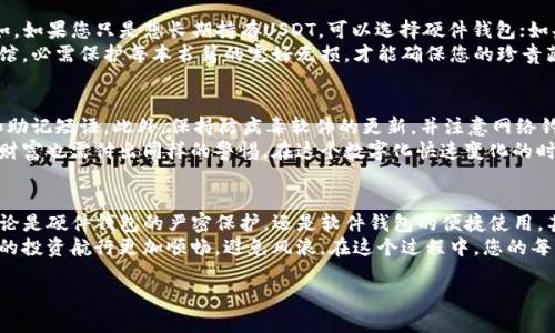 USDT（Tether）是一种与美元挂钩的稳定币，广泛用于加密货币交易和投资。如果您打算存放USDT，有几种不同类型的钱包可以选择，具体取决于您的需求和使用习惯。

1. 硬件钱包：为安全而生
硬件钱包是一种物理设备，旨在安全存储加密资产。比如，Trezor和Ledger是目前市场上最受欢迎的硬件钱包。将USDT存放在硬件钱包中，能够将私钥完全离线存储，极大地减少黑客攻击的风险。
想象一下：您把自己的USDT放在一个小小的金属盒子里，锁住这个盒子，只有您自己知道秘密钥匙的位置。这种方法，就像将贵重的珠宝藏在地下室，不被外界的喧嚣所打扰。

2. 软件钱包：方便与安全的平衡
如果您更倾向于方便的操作，那么软件钱包可能是您的最佳选择。这类钱包可以在您的电脑或手机上运行，提供友好的用户界面，同时也确保您的资产安全。例如，Exodus、Atomic Wallet和MetaMask等都是知名的软件钱包。
在软件钱包中，您的USDT就仿佛存放在一个小巧智能的工具箱，随时可以在手中取用。而且，若您使用增强的安全措施，比如双重验证和强密码，这个工具箱就能为您的资产保驾护航。

3. 交易所钱包：迅速交易的选择
如果您是频繁交易者，存放在交易所的钱包可能更适合您。许多加密货币交易所（如Binance、Coinbase、Huobi等）都提供USDT钱包，但需要注意的是，存放在交易所的钱包相对安全性较低，因为它们是在线的，容易受到攻击。
这就像在商场的临时储物柜内存放贵重物品，方便随时取用，但一旦有人企图撬开这个柜子，您可能会面临损失。因此，如果您决定使用交易所钱包，最好定期提现至更安全的钱包。

4. 钱包选择的综合考量
选择适合的钱包存放USDT，需要在安全性、便利性和交易需求之间找到一个平衡。比如，如果您只是想长期持有USDT，可以选择硬件钱包；如果您频繁交易，软件钱包或交易所钱包更为便利。
在这其中，不可或缺的是对钱包的定期备份和更新。想象您拥有一个古老书籍的藏书馆，必需保护每本书籍的完好无损，才能确保您的珍贵藏品得以永久保存。在数字资产的世界中，这种细致入微的关注和责任同样重要。

5. 安全存储的日常习惯
无论您选择何种钱包，安全始终是第一位的。定期更改密码，不要轻易透露您的私钥和助记短语。此外，保持防病毒软件的更新，并注意网络钓鱼邮件的诱骗，确保您的资产安全。
就像是您在平日里小心翼翼地锁住家门，穿过人群的不安全地带一样，对自己的数字财富也需付出同样的警惕。在这个数字化快速变化的时代，保持清醒的头脑才能将风险降到最低。

总结：选择适合您的USDT存放方式
总之，选择一个合适的钱包存储USDT，既是为了方便，又是对自己数字资产的负责。无论是硬件钱包的严密保护，还是软件钱包的便捷使用，甚至是交易所钱包的快速交易，都各有优劣。
在数字资产的海洋中，选择一个稳妥的方法就如同为自己打造一艘坚固的航船，让您的投资航行更加顺畅，避免风浪。在这个过程中，您的每一个选择，都将决定着未来的财富之路。

如何安全存放USDT：选择最优钱包策略