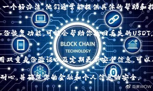 USDT（泰达币）是一种广泛使用的数字货币，通常存储在数字钱包中，比如TP钱包。如果你在TP钱包中找不到USDT，下面是一些可能的解决方案和建议，帮助你找到你的USDT。

检查你的钱包地址
首先，确保你在TP钱包里的地址是正确的。如果你曾经从其他交易所转入USDT，确认接收地址是否与你在TP钱包中的地址相同。不正确的地址可能导致你的USDT丢失。

查看交易记录
在TP钱包里，你可以查看交易记录。你可以找到你曾经发出或接收的所有交易的详细信息。如果你的USDT不在钱包中，检查你的交易记录，看是否有任何转账操作。如果有，查看转账是否成功。

确认网络和代币支持
USDT可以在多条区块链上存在（如Ethereum、Tron、Binance Smart Chain等）。请确认你在TP钱包中选择了正确的网络来查看USDT。不同的网络会影响显示的代币。

刷新钱包
有时钱包中的数据可能没有及时更新。尝试退出TP钱包并重新登录，看看USDT是否显示。如果仍然没有显示，可以尝试在设置中进行手动刷新。

联系客服求助
如果你尝试了以上方法仍然找不到USDT，联系TP钱包的客服支持可以是一个好办法。他们通常能提供具体的帮助和指导。

备份恢复
如果你曾经备份了你的钱包，确保你手头有备份信息。在TP钱包中使用备份恢复功能，可能会帮助你找回丢失的USDT。

安全意识
最后，确保你采取了足够的安全措施来保护你的TP钱包。使用强密码、启用双重身份验证以及定期更新安全信息，可以有效防止任何潜在的安全问题。

通过以上步骤，你应该能够找回你的USDT或了解其去向。无论如何，保持耐心，并确保你的金融和个人信息的安全。