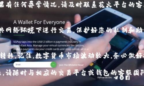 将花火的USDT币转入钱包的步骤并不复杂，但需要您仔细操作，以确保您的资产安全。以下是详细的步骤指南，以帮助您顺利完成转账。

步骤1：选择适合的钱包
首先，您需要选择一个支持USDT的数字钱包。可选择的类型包括热钱包（在线钱包）和冷钱包（离线硬件钱包）。热钱包如MetaMask、Trust Wallet等便捷，但安全性相对较低；而冷钱包如Ledger、Trezor等安全性较高，但操作上可能稍显复杂。根据您的需求选择合适的钱包。

步骤2：创建并备份您的钱包
如果您选择的是一个新的钱包，您需要按照提示创建并设置一个账户。请务必记录下您的助记词或私钥，并将其保存在安全的地方。助记词是恢复您钱包的唯一方法，如果丢失将无法找回资产。

步骤3：获取您的钱包地址
进入您的钱包后，找到USDT的接收地址。通常在“接收”或“充值”选项下，您将看到一串字母和数字组成的地址（比如“1A1zP1eP5QGefi2DMPTfTL5SLmv7DivfNa”）。这是您用来接收USDT的地址。务必复制并确认这个地址，确保没有输入错误。

步骤4：访问花火平台
接下来，您需要登录到花火交易所或平台，确保您有足够的USDT余额可以转出。如果您此前已经购买USDT，直接进行后续步骤；如果没有，请先通过充值或购买获取USDT。

步骤5：发起转账操作
在花火平台中，找到“提现”或“转账”选项。然后选择USDT作为提现的数字货币。在提现界面中，您需要粘贴您在钱包中复制的接收地址。确保地址无误以避免资金损失。

步骤6：确认提现信息
在提交提现请求之前，请再次仔细检查输入的信息，包括提取的金额和钱包地址。大多数平台会要求您输入二次验证，例如邮件或短信验证码，以确保是您本人在操作。确认无误后，点击提现按钮。

步骤7：等待确认
提交提现请求后，您需要等待平台处理。这通常可能需要几分钟到几个小时，依赖于网络的拥堵情况和平台的处理速度。您可以查看提现记录，以获取实时的状态更新。

步骤8：在钱包中确认到账
一旦提现完成，您将在钱包中看到收到的USDT金额。您可以通过您的钱包查看交易记录，确认该笔交易的状态。如果有任何异常情况，请及时联系花火平台的客服支持。

步骤9：安全存储您的数字资产
一旦您的USDT成功转入钱包，务必采取措施确保其安全。定期备份钱包，保持软件和硬件的更新，并尽量避免在公共网络环境下进行交易，保护好您的私钥和助记词。

总结
将花火平台的USDT转入您的钱包是一个简单的过程，只要您遵循上述步骤并保持警惕，您的数字资产就能够安全转移。记住，数字货币市场波动较大，务必做好投资的风险评估，及时调整投资策略。

通过以上步骤，您应该能够顺利完成USDT的转入，相信这对于您的数字资产管理将会大有帮助。如有进一步的问题，请随时与相应的交易平台或钱包的客服团队取得联系。