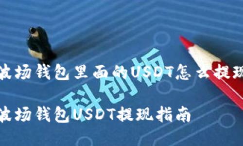 波场钱包里面的USDT怎么提现

波场钱包USDT提现指南