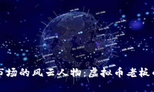中国虚拟币市场的风云人物：虚拟币老板的崛起与挑战