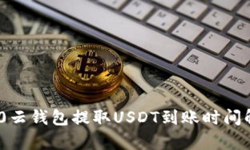 360云钱包提取USDT到账时间解析